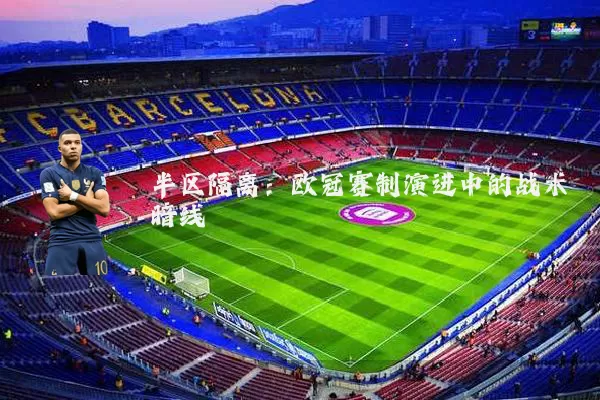 半区隔离:欧冠赛制演进中的战术暗线
