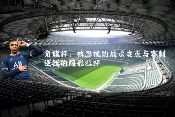 角旗杆：被忽视的战术支点与赛制逻辑的隐形杠杆