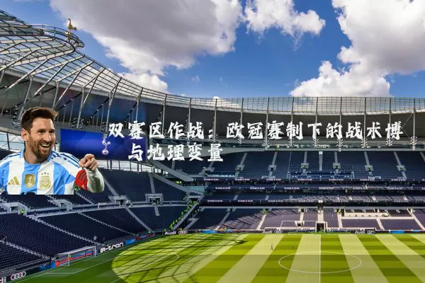 双赛区作战：欧冠赛制下的战术博弈与地理变量