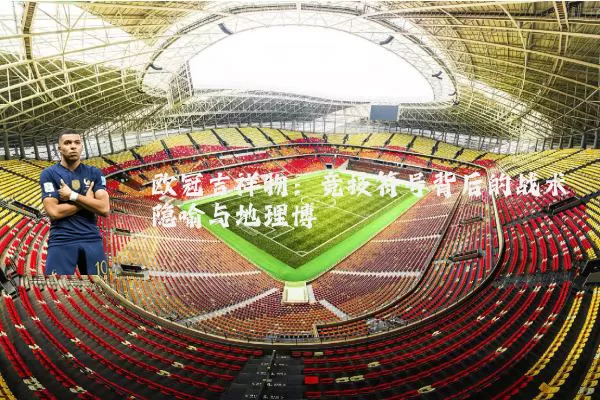 欧冠吉祥物:竞技符号背后的战术隐喻与地理博弈