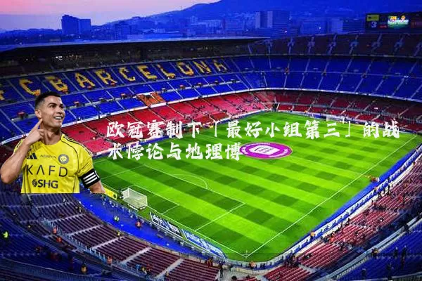 欧冠赛制下「最好小组第三」的战术悖论与地理博弈