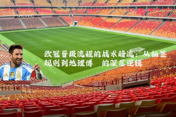 欧冠晋级流程的战术暗流:从抽签规则到地理博弈的深层逻辑