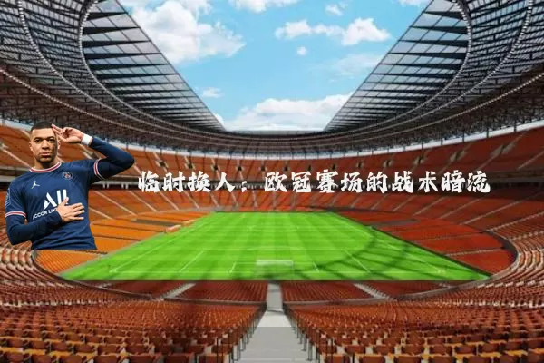 临时换人:欧冠赛场的战术暗流