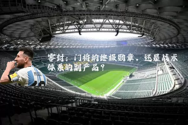 零封:门将的终极勋章,还是战术体系的副产品?