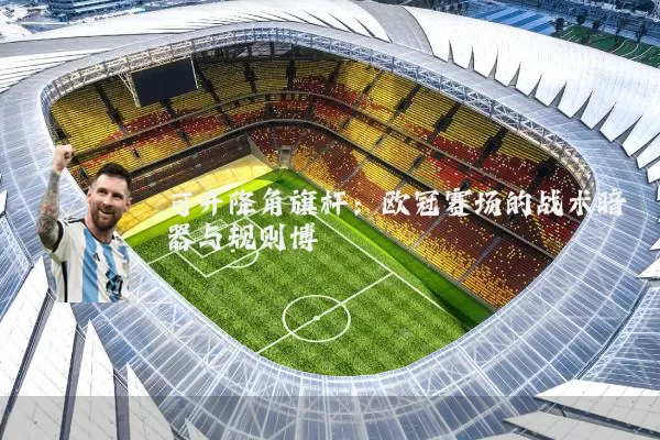 可升降角旗杆:欧冠赛场的战术暗器与规则博弈