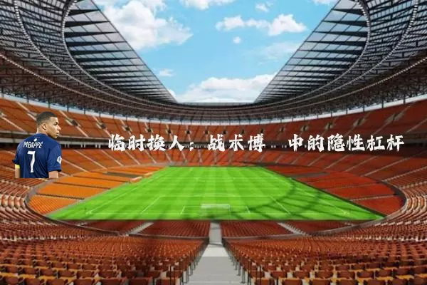 临时换人:战术博弈中的隐性杠杆